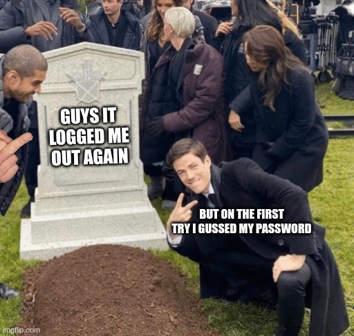 my password | GUYS IT LOGGED ME OUT AGAIN; BUT ON THE FIRST TRY I GUSSED MY PASSWORD | image tagged in grant gustin over grave | made w/ Imgflip meme maker
