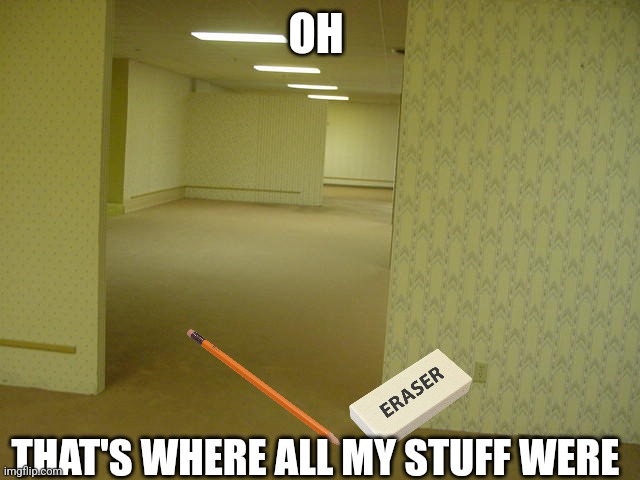 The Backrooms | OH; THAT'S WHERE ALL MY STUFF WERE | image tagged in the backrooms | made w/ Imgflip meme maker
