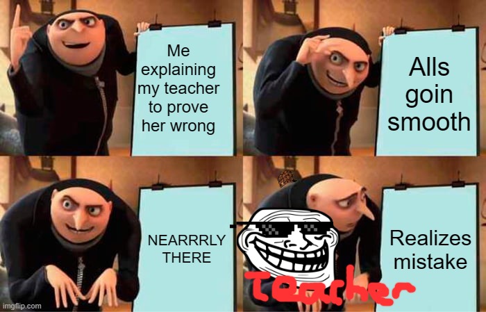 Did it? Nope. | Me explaining my teacher to prove her wrong; Alls goin smooth; NEARRRLY THERE; Realizes mistake | image tagged in memes,gru's plan | made w/ Imgflip meme maker