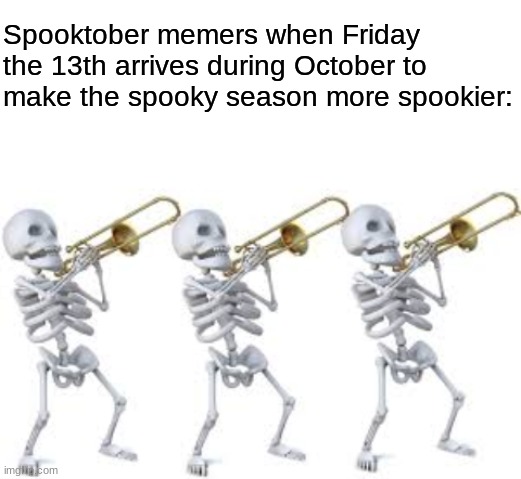 Ikr? | Spooktober memers when Friday the 13th arrives during October to make the spooky season more spookier: | image tagged in blank white template,spooktober | made w/ Imgflip meme maker