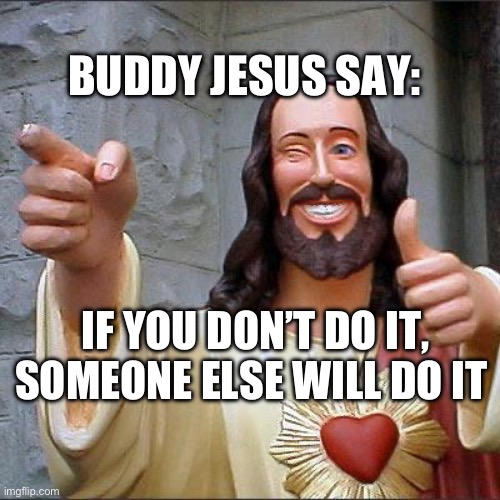 Do it | BUDDY JESUS SAY:; IF YOU DON’T DO IT, SOMEONE ELSE WILL DO IT | image tagged in memes,buddy christ | made w/ Imgflip meme maker
