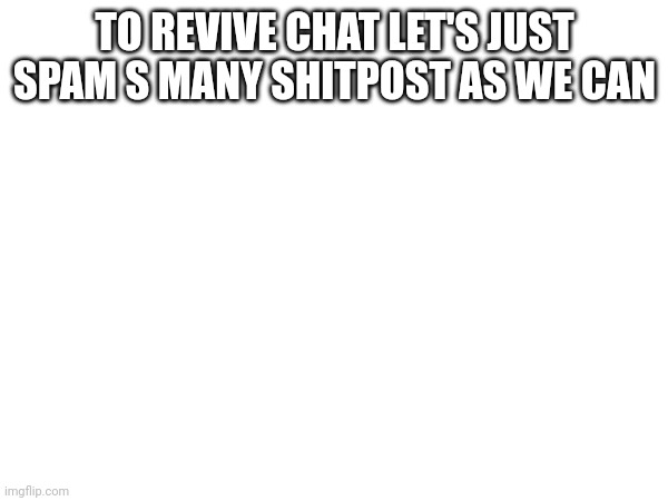 TO REVIVE CHAT LET'S JUST SPAM S MANY SHITPOST AS WE CAN | made w/ Imgflip meme maker