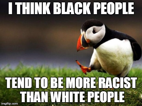 Unpopular Opinion Puffin | I THINK BLACK PEOPLE TEND TO BE MORE RACIST THAN WHITE PEOPLE | image tagged in memes,unpopular opinion puffin,AdviceAnimals | made w/ Imgflip meme maker