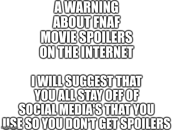Warning | A WARNING ABOUT FNAF MOVIE SPOILERS ON THE INTERNET; I WILL SUGGEST THAT YOU ALL STAY OFF OF SOCIAL MEDIA'S THAT YOU USE SO YOU DON'T GET SPOILERS | image tagged in fnaf | made w/ Imgflip meme maker