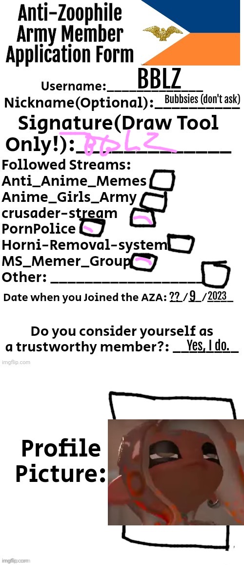 Anti-Zoophile Army Member Application Form | BBLZ; Bubbsies (don't ask); 2023; 9; ?? Yes, I do. | image tagged in anti-zoophile army member application form | made w/ Imgflip meme maker