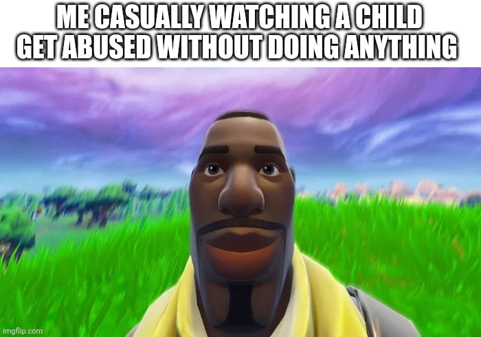 Staring Default | ME CASUALLY WATCHING A CHILD GET ABUSED WITHOUT DOING ANYTHING | image tagged in staring default | made w/ Imgflip meme maker