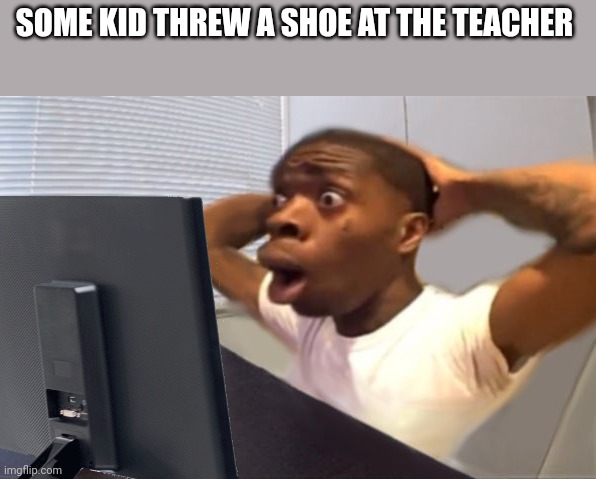 My Honest Reaction | SOME KID THREW A SHOE AT THE TEACHER | image tagged in my honest reaction | made w/ Imgflip meme maker