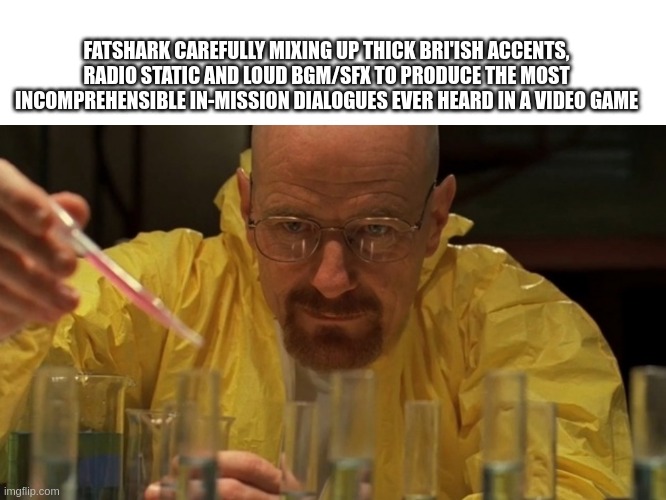 breaking bad cooking | FATSHARK CAREFULLY MIXING UP THICK BRI'ISH ACCENTS, RADIO STATIC AND LOUD BGM/SFX TO PRODUCE THE MOST INCOMPREHENSIBLE IN-MISSION DIALOGUES EVER HEARD IN A VIDEO GAME | image tagged in breaking bad cooking | made w/ Imgflip meme maker