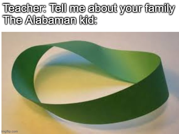 Sweet Home Alabama | Teacher: Tell me about your family
The Alabaman kid: | image tagged in sweet home alabama | made w/ Imgflip meme maker