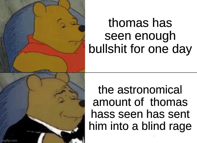 Tuxedo Winnie The Pooh | thomas has seen enough bullshit for one day; the astronomical amount of  thomas hass seen has sent him into a blind rage | image tagged in memes,tuxedo winnie the pooh | made w/ Imgflip meme maker