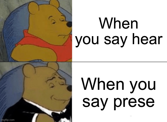 Tuxedo Winnie The Pooh Meme | When you say hear; When you say present | image tagged in memes,tuxedo winnie the pooh | made w/ Imgflip meme maker