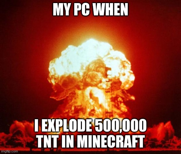 Minecraft Be Like: | MY PC WHEN; I EXPLODE 500,000 TNT IN MINECRAFT | image tagged in nuke | made w/ Imgflip meme maker