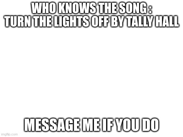WHO KNOWS THE SONG :
TURN THE LIGHTS OFF BY TALLY HALL; MESSAGE ME IF YOU DO | made w/ Imgflip meme maker