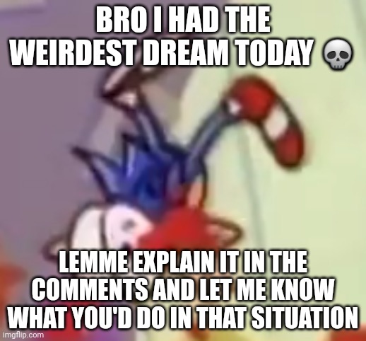 sonic scared | BRO I HAD THE WEIRDEST DREAM TODAY 💀; LEMME EXPLAIN IT IN THE COMMENTS AND LET ME KNOW WHAT YOU'D DO IN THAT SITUATION | image tagged in sonic scared | made w/ Imgflip meme maker