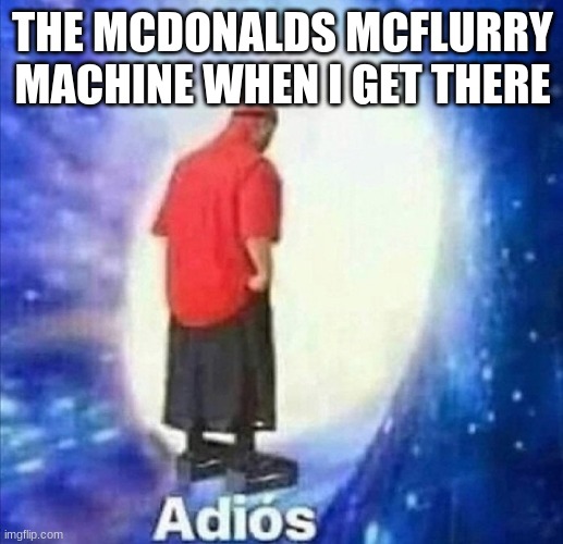 Adios | THE MCDONALDS MCFLURRY MACHINE WHEN I GET THERE | image tagged in adios | made w/ Imgflip meme maker