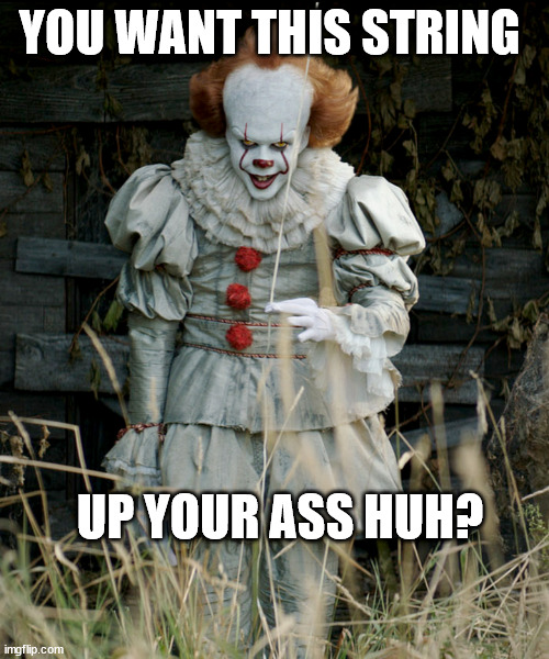 penny is sexy | YOU WANT THIS STRING; UP YOUR ASS HUH? | image tagged in pennywise,clown,memes | made w/ Imgflip meme maker