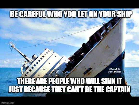 Sinking Ship | BE CAREFUL WHO YOU LET ON YOUR SHIP; MEMEs by Dan Campbell; THERE ARE PEOPLE WHO WILL SINK IT JUST BECAUSE THEY CAN'T BE THE CAPTAIN | image tagged in sinking ship | made w/ Imgflip meme maker