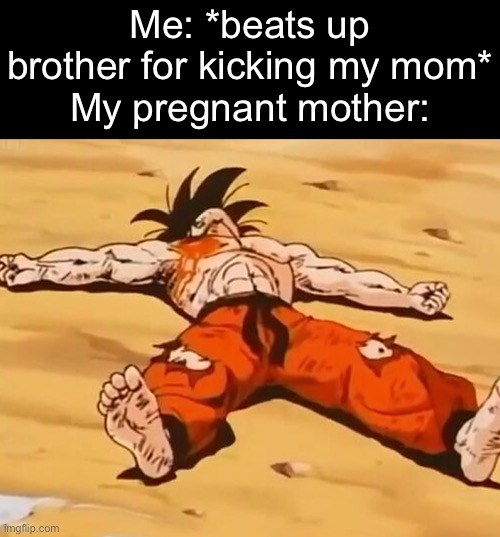 . | Me: *beats up brother for kicking my mom*
My pregnant mother: | image tagged in dead goku he is ded | made w/ Imgflip meme maker