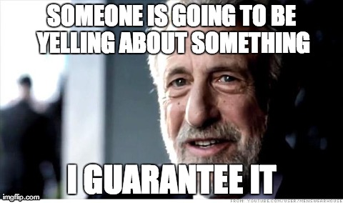 I Guarantee It | SOMEONE IS GOING TO BE YELLING ABOUT SOMETHING I GUARANTEE IT | image tagged in memes,i guarantee it,AdviceAnimals | made w/ Imgflip meme maker