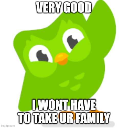 Duolingo memes | VERY GOOD I WONT HAVE TO TAKE UR FAMILY | image tagged in duolingo memes | made w/ Imgflip meme maker