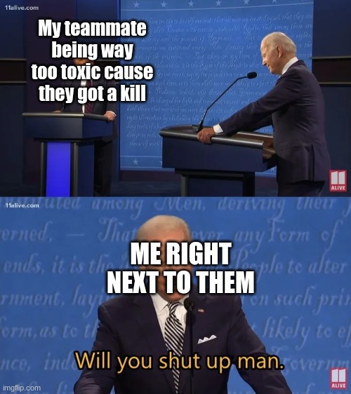 can anyone relate | My teammate being way too toxic cause they got a kill; ME RIGHT NEXT TO THEM | image tagged in biden - will you shut up man | made w/ Imgflip meme maker
