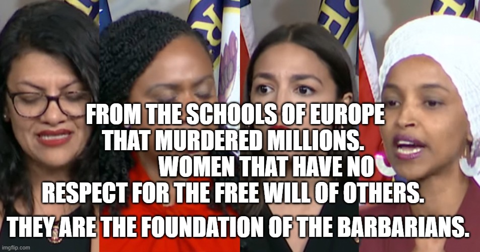 AOC Squad | FROM THE SCHOOLS OF EUROPE THAT MURDERED MILLIONS. 
              WOMEN THAT HAVE NO RESPECT FOR THE FREE WILL OF OTHERS. THEY ARE THE FOUNDATION OF THE BARBARIANS. | image tagged in aoc squad | made w/ Imgflip meme maker