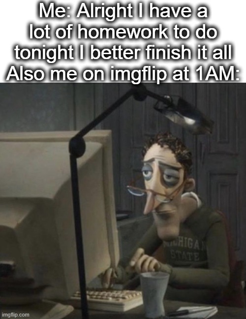 i had to memorize 50 prepositions yesterday lul | Me: Alright I have a lot of homework to do tonight I better finish it all
Also me on imgflip at 1AM: | image tagged in tired guy,tired,computer,imgflip,homework,lol | made w/ Imgflip meme maker
