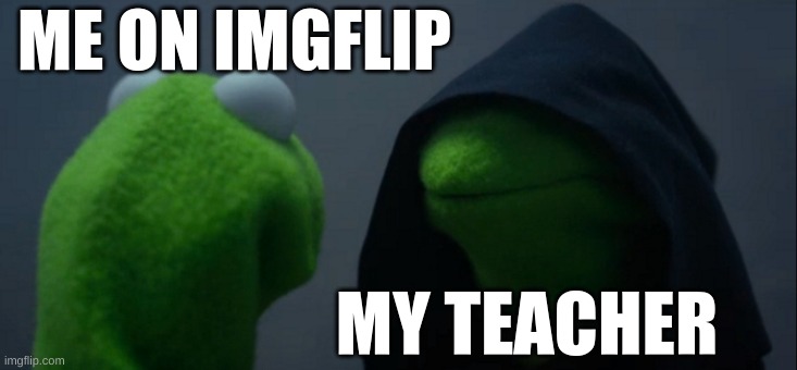 Evil Kermit | ME ON IMGFLIP; MY TEACHER | image tagged in memes,evil kermit | made w/ Imgflip meme maker