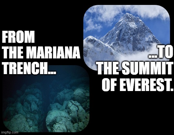 success | FROM THE MARIANA TRENCH... ...TO THE SUMMIT OF EVEREST. | image tagged in success,triumph,take off | made w/ Imgflip meme maker