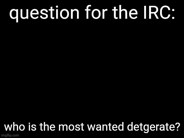 if you tell me who it is, i will hunt them down untill they're banned | question for the IRC:; who is the most wanted detgerate? | made w/ Imgflip meme maker