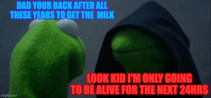 Evil Kermit | DAD YOUR BACK AFTER ALL THESE YEARS TO GET THE  MILK; LOOK KID I'M ONLY GOING TO BE ALIVE FOR THE NEXT 24HRS | image tagged in memes,evil kermit | made w/ Imgflip meme maker