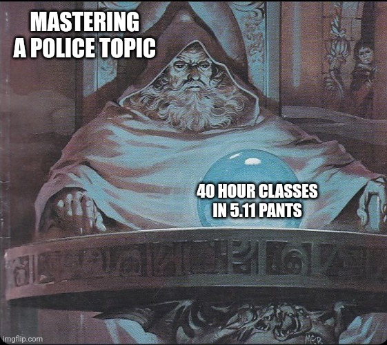 pondering my orb | MASTERING A POLICE TOPIC; 40 HOUR CLASSES IN 5.11 PANTS | image tagged in pondering my orb | made w/ Imgflip meme maker