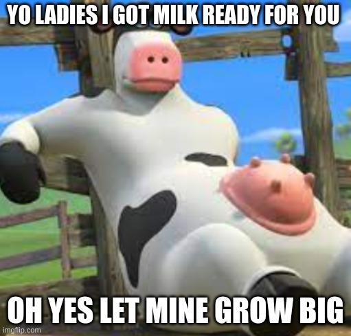 WARNING CRINGE | YO LADIES I GOT MILK READY FOR YOU; OH YES LET MINE GROW BIG | image tagged in fun | made w/ Imgflip meme maker