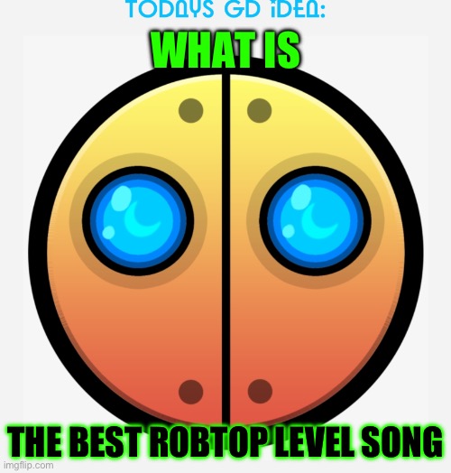 Clutterfunk | WHAT IS; THE BEST ROBTOP LEVEL SONG | image tagged in gd idea template | made w/ Imgflip meme maker