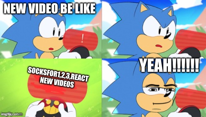 The Sonic Mania Meme | NEW VIDEO BE LIKE; YEAH!!!!!! SOCKSFOR1,2,3,REACT
NEW VIDEOS | image tagged in the sonic mania meme | made w/ Imgflip meme maker