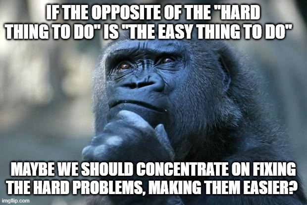 Deep Thoughts | IF THE OPPOSITE OF THE "HARD THING TO DO" IS "THE EASY THING TO DO"; MAYBE WE SHOULD CONCENTRATE ON FIXING THE HARD PROBLEMS, MAKING THEM EASIER? | image tagged in deep thoughts,agile | made w/ Imgflip meme maker