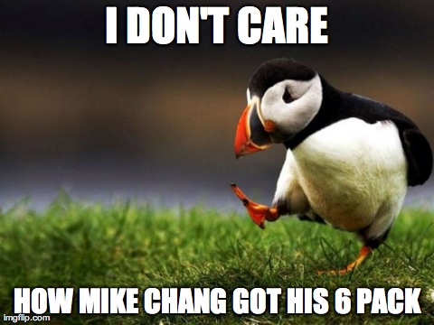 Unpopular Opinion Puffin | I DON'T CARE HOW MIKE CHANG GOT HIS 6 PACK | image tagged in memes,unpopular opinion puffin,AdviceAnimals | made w/ Imgflip meme maker