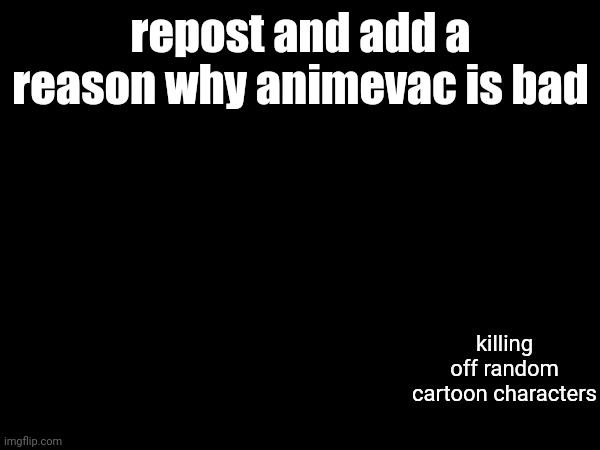 repost and add a reason why animevac is bad; killing off random cartoon characters | made w/ Imgflip meme maker