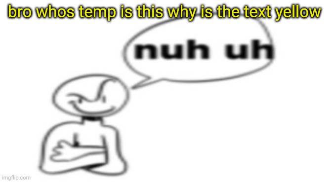 Nuh uh | bro whos temp is this why is the text yellow | image tagged in nuh uh | made w/ Imgflip meme maker