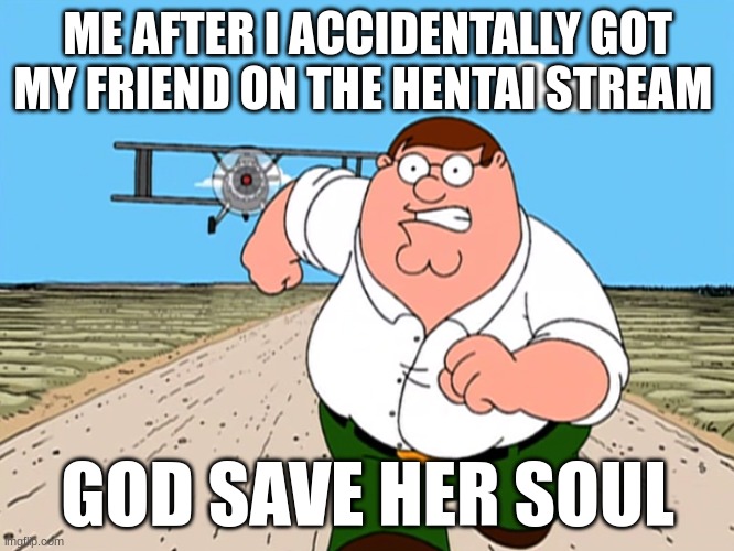 Peter Griffin running away | ME AFTER I ACCIDENTALLY GOT MY FRIEND ON THE HENTAI STREAM; GOD SAVE HER SOUL | image tagged in peter griffin running away | made w/ Imgflip meme maker