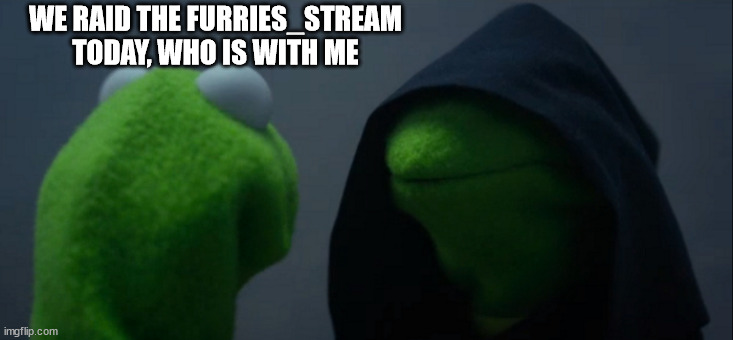 RAID | WE RAID THE FURRIES_STREAM TODAY, WHO IS WITH ME | image tagged in memes,evil kermit | made w/ Imgflip meme maker