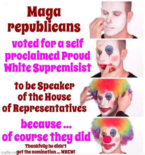 What Are Maga Cultists Doing Besides Humiliating The Republican Party?  This Is About OUR Lives.  It's NOT A Game | Maga republicans; voted for a self proclaimed Proud White Supremisist; to be Speaker of the House of Representatives; because ... of course they did; Thankfully he didn't get the nomination ... WHEW! | image tagged in memes,clown applying makeup,scumbag maga,scumbag republicans,scumbag trump,lock him up | made w/ Imgflip meme maker