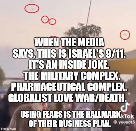 Peace Concert Israel Para Gliders Incoming | WHEN THE MEDIA SAYS, THIS IS ISRAEL'S 9/11. IT'S AN INSIDE JOKE.    THE MILITARY COMPLEX. PHARMACEUTICAL COMPLEX. GLOBALIST LOVE WAR/DEATH. USING FEARS IS THE HALLMARK OF THEIR BUSINESS PLAN. | image tagged in peace concert israel para gliders incoming | made w/ Imgflip meme maker