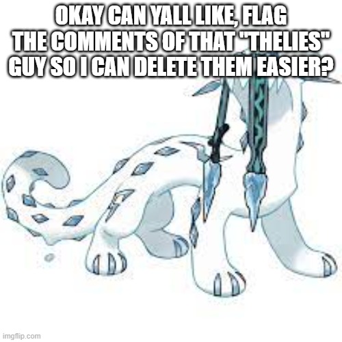 please | OKAY CAN YALL LIKE, FLAG THE COMMENTS OF THAT "THELIES" GUY SO I CAN DELETE THEM EASIER? | image tagged in chien-pao template | made w/ Imgflip meme maker