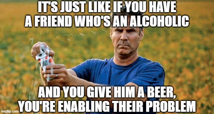 Will Ferrell Beer Meme | IT'S JUST LIKE IF YOU HAVE A FRIEND WHO'S AN ALCOHOLIC AND YOU GIVE HIM A BEER, YOU'RE ENABLING THEIR PROBLEM | image tagged in will ferrell beer meme | made w/ Imgflip meme maker