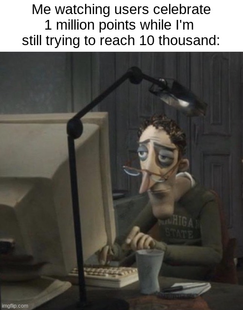 I don't have a title | Me watching users celebrate 1 million points while I'm 
    still trying to reach 10 thousand: | image tagged in coraline dad,10000 points,imgflip points | made w/ Imgflip meme maker
