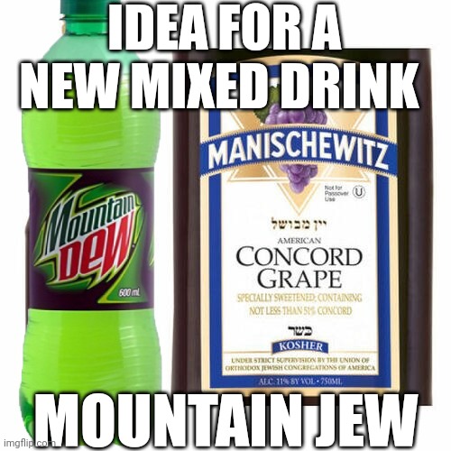 mountain dew | IDEA FOR A NEW MIXED DRINK; MOUNTAIN JEW | image tagged in jewish | made w/ Imgflip meme maker