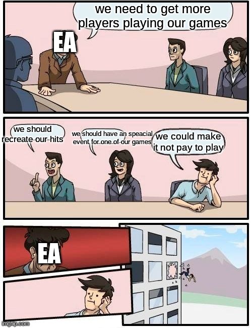Meeting | we need to get more players playing our games; EA; we should recreate our hits; we should have an speacial event for one of our games; we could make it not pay to play; EA | image tagged in memes,boardroom meeting suggestion | made w/ Imgflip meme maker