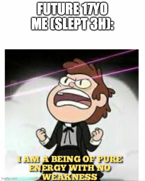 BEING OF PURE ENERGY | FUTURE 17YO ME (SLEPT 3H): | image tagged in being of pure energy | made w/ Imgflip meme maker