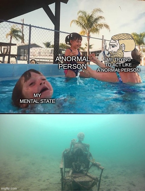 Mother Ignoring Kid Drowning In A Pool | ME TRYING TO ACT LIKE A NORMAL PERSON; A NORMAL PERSON; MY MENTAL STATE | image tagged in mother ignoring kid drowning in a pool | made w/ Imgflip meme maker